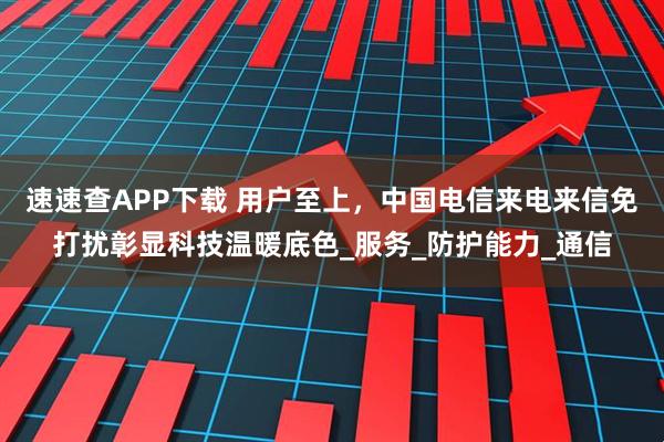 速速查APP下载 用户至上,中国电信来电来信免打扰彰显科技温暖底色_服务_防护能力_通信