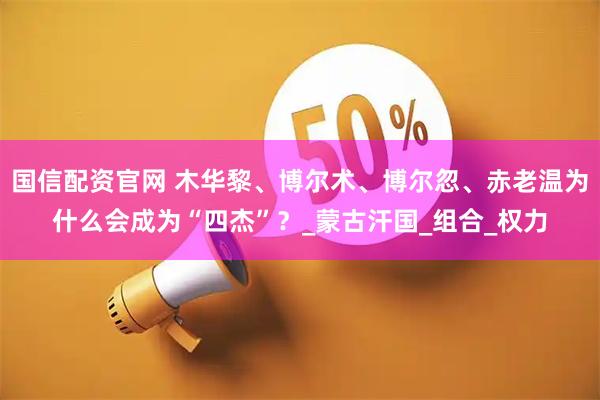 国信配资官网 木华黎、博尔术、博尔忽、赤老温为什么会成为“四杰”?_蒙古汗国_组合_权力