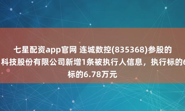 七星配资app官网 连城数控(835368)参股的无锡釜川科技股份有限公司新增1条被执行人信息,执行标的6.78万元
