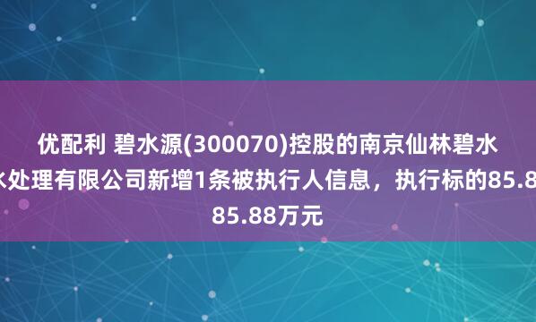 优配利 碧水源(300070)控股的南京仙林碧水源污水处理有限公司新增1条被执行人信息,执行标的85.88万元