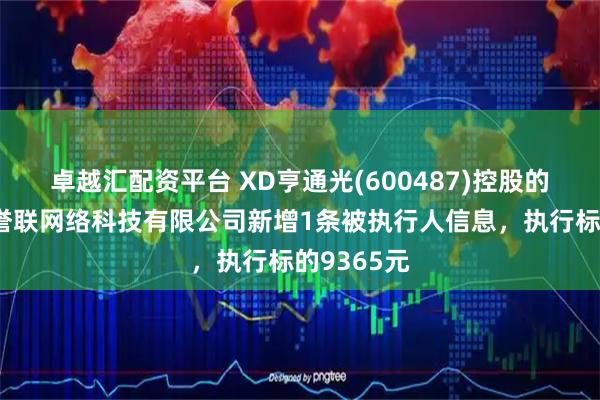 卓越汇配资平台 XD亨通光(600487)控股的云南丽江誉联网络科技有限公司新增1条被执行人信息,执行标的9365元