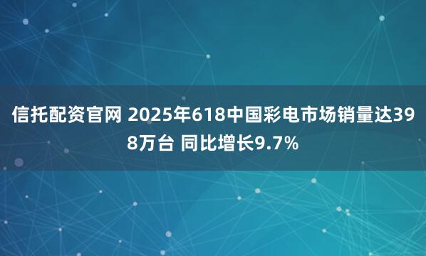 信托配资官网 2025年618中国彩电市场销量达398万台 同比增长9.7%