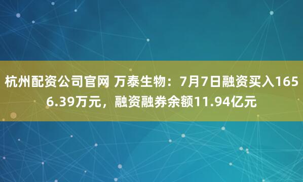 杭州配资公司官网 万泰生物：7月7日融资买入1656.39万元，融资融券余额11.94亿元