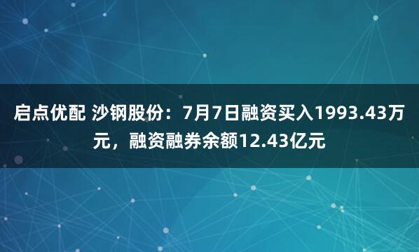 启点优配 沙钢股份:7月7日融资买入1993.43万元,融资融券余额12.43亿元