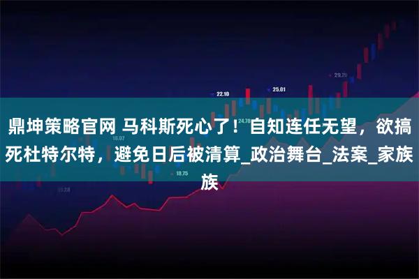 鼎坤策略官网 马科斯死心了!自知连任无望,欲搞死杜特尔特,避免日后被清算_政治舞台_法案_家族