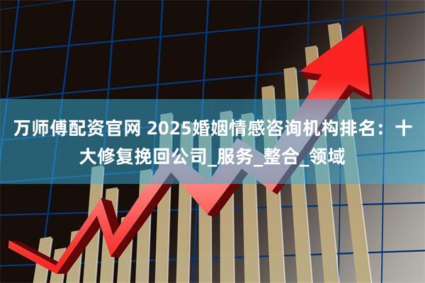 万师傅配资官网 2025婚姻情感咨询机构排名：十大修复挽回公司_服务_整合_领域