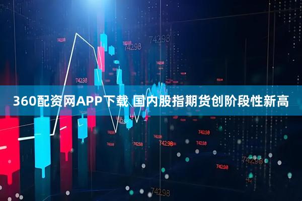 360配资网APP下载 国内股指期货创阶段性新高