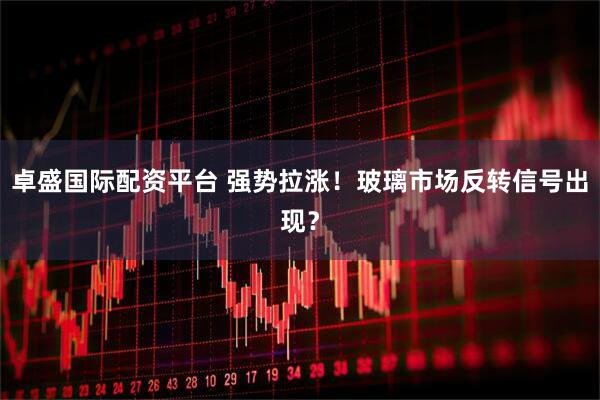 卓盛国际配资平台 强势拉涨!玻璃市场反转信号出现?