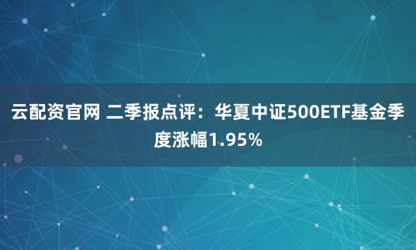 云配资官网 二季报点评:华夏中证500ETF基金季度涨幅1.95%