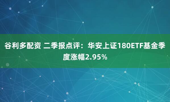 谷利多配资 二季报点评:华安上证180ETF基金季度涨幅2.95%