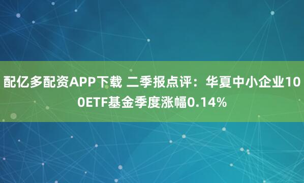 配亿多配资APP下载 二季报点评:华夏中小企业100ETF基金季度涨幅0.14%