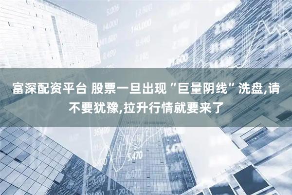 富深配资平台 股票一旦出现“巨量阴线”洗盘,请不要犹豫,拉升行情就要来了