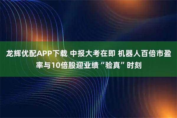 龙辉优配APP下载 中报大考在即 机器人百倍市盈率与10倍股迎业绩“验真”时刻