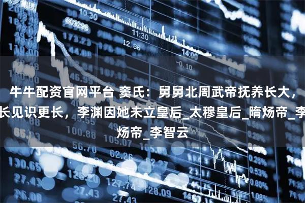 牛牛配资官网平台 窦氏：舅舅北周武帝抚养长大，头发长见识更长，李渊因她未立皇后_太穆皇后_隋炀帝_李智云