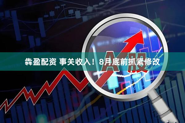 犇盈配资 事关收入!8月底前抓紧修改