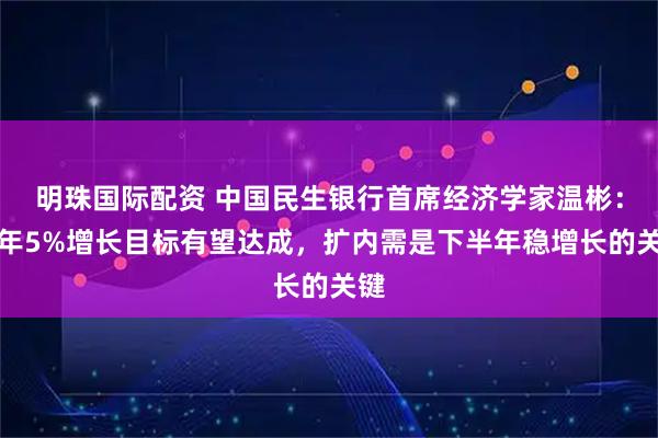 明珠国际配资 中国民生银行首席经济学家温彬:全年5%增长目标有望达成,扩内需是下半年稳增长的关键