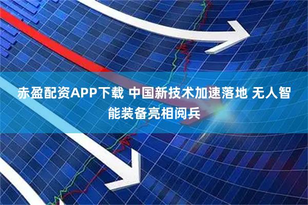赤盈配资APP下载 中国新技术加速落地 无人智能装备亮相阅兵