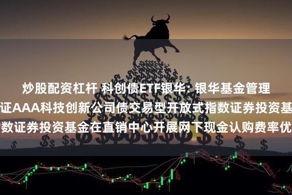 炒股配资杠杆 科创债ETF银华: 银华基金管理股份有限公司关于银华中证AAA科技创新公司债交易型开放式指数证券投资基金在直销中心开展网下现金认购费率优惠活动的公告