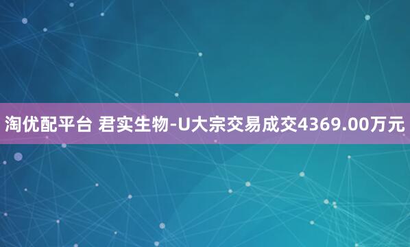 淘优配平台 君实生物-U大宗交易成交4369.00万元