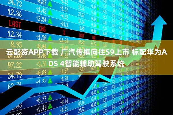 云配资APP下载 广汽传祺向往S9上市 标配华为ADS 4智能辅助驾驶系统