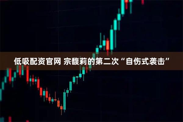 低吸配资官网 宗馥莉的第二次“自伤式袭击”