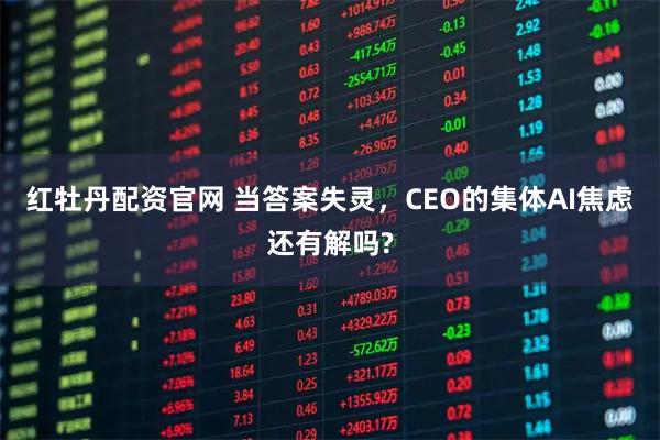 红牡丹配资官网 当答案失灵，CEO的集体AI焦虑还有解吗?