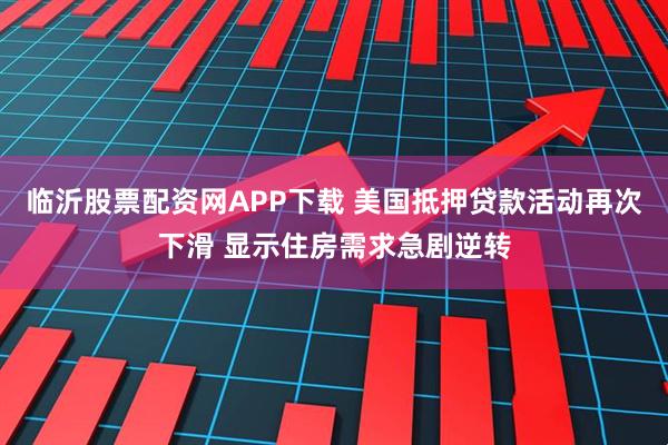 临沂股票配资网APP下载 美国抵押贷款活动再次下滑 显示住房需求急剧逆转
