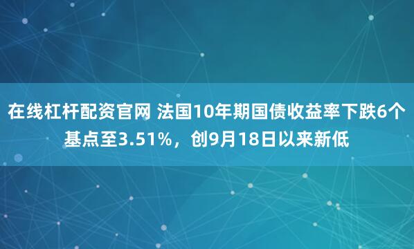 在线杠杆配资官网 法国10年期国债收益率下跌6个基点至3.51%，创9月18日以来新低