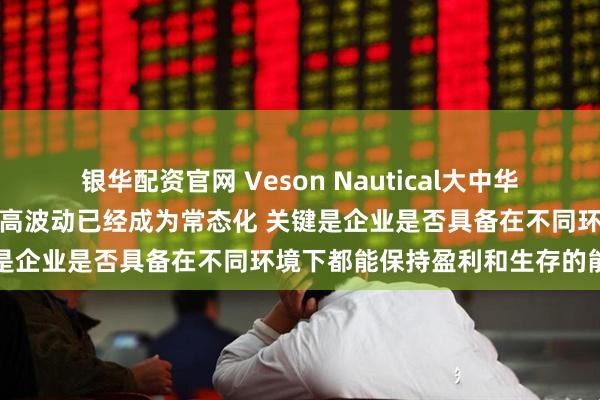 银华配资官网 Veson Nautical大中华区总经理王翔：航运市场的高波动已经成为常态化 关键是企业是否具备在不同环境下都能保持盈利和生存的能力