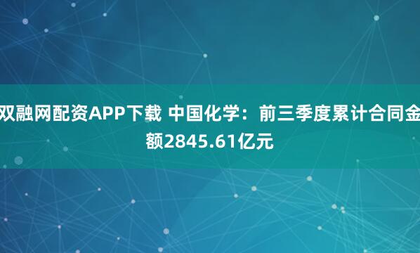 双融网配资APP下载 中国化学：前三季度累计合同金额2845.61亿元