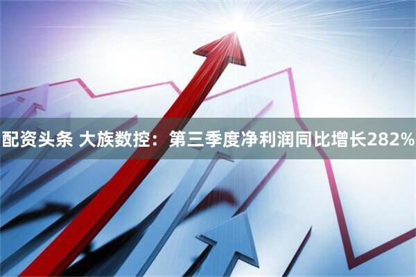 配资头条 大族数控：第三季度净利润同比增长282%