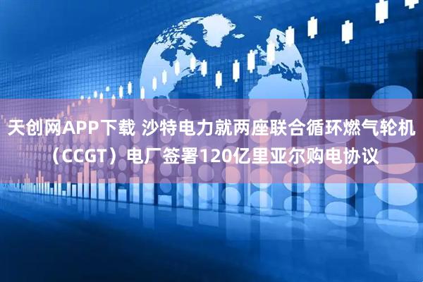 天创网APP下载 沙特电力就两座联合循环燃气轮机（CCGT）电厂签署120亿里亚尔购电协议