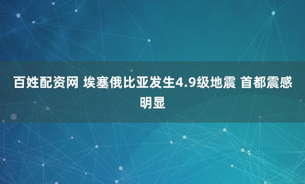 百姓配资网 埃塞俄比亚发生4.9级地震 首都震感明显