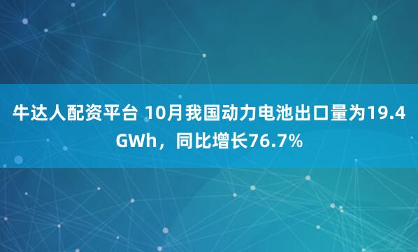牛达人配资平台 10月我国动力电池出口量为19.4GWh，同比增长76.7%