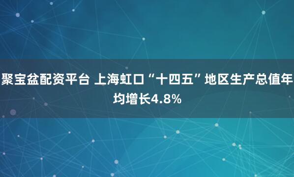 聚宝盆配资平台 上海虹口“十四五”地区生产总值年均增长4.8%