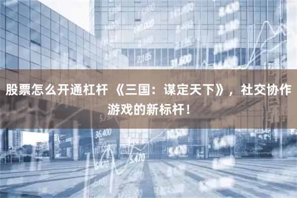 股票怎么开通杠杆 《三国：谋定天下》，社交协作游戏的新标杆！