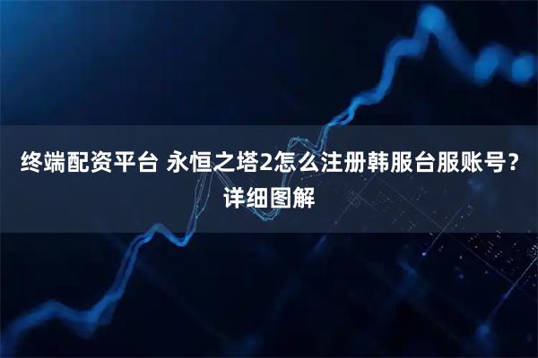 终端配资平台 永恒之塔2怎么注册韩服台服账号？详细图解