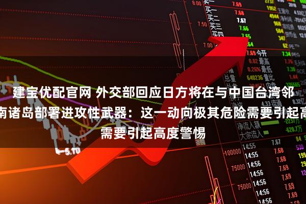 建宝优配官网 外交部回应日方将在与中国台湾邻近的西南诸岛部署进攻性武器：这一动向极其危险需要引起高度警惕