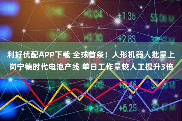 利好优配APP下载 全球首条！人形机器人批量上岗宁德时代电池产线 单日工作量较人工提升3倍