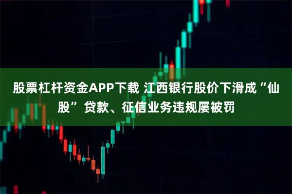 股票杠杆资金APP下载 江西银行股价下滑成“仙股” 贷款、征信业务违规屡被罚