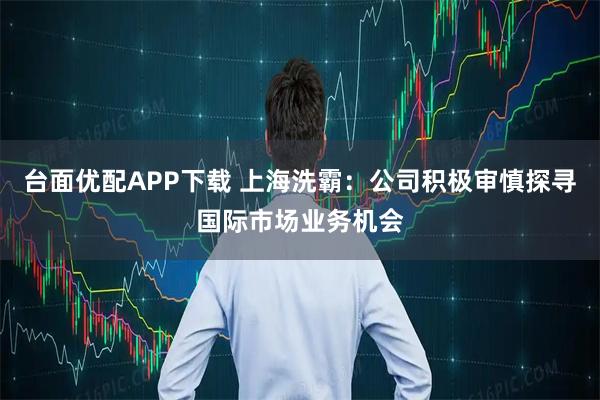 台面优配APP下载 上海洗霸：公司积极审慎探寻国际市场业务机会