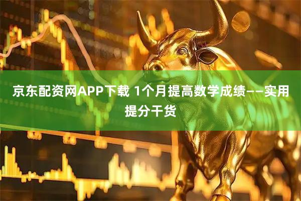 京东配资网APP下载 1个月提高数学成绩——实用提分干货