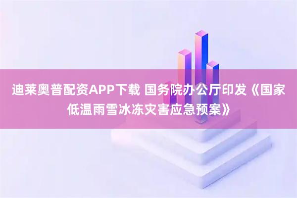 迪莱奥普配资APP下载 国务院办公厅印发《国家低温雨雪冰冻灾害应急预案》