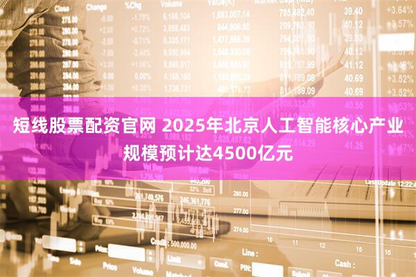 短线股票配资官网 2025年北京人工智能核心产业规模预计达4500亿元
