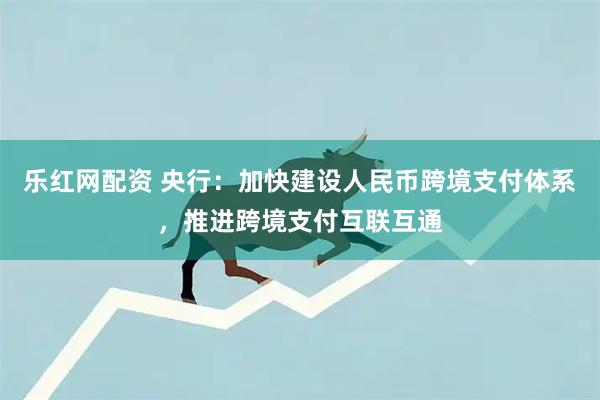 乐红网配资 央行：加快建设人民币跨境支付体系，推进跨境支付互联互通