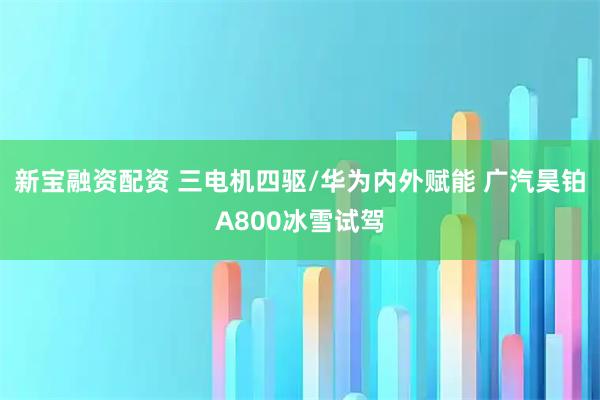 新宝融资配资 三电机四驱/华为内外赋能 广汽昊铂A800冰雪试驾