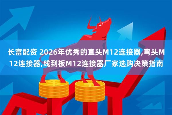 长富配资 2026年优秀的直头M12连接器,弯头M12连接器,线到板M12连接器厂家选购决策指南
