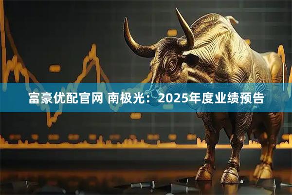 富豪优配官网 南极光：2025年度业绩预告
