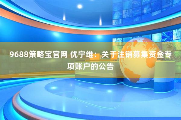 9688策略宝官网 优宁维：关于注销募集资金专项账户的公告