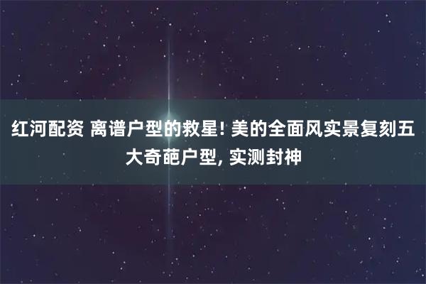 红河配资 离谱户型的救星! 美的全面风实景复刻五大奇葩户型, 实测封神